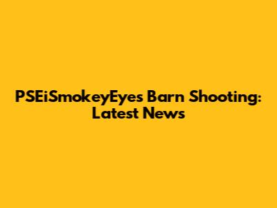 PSEiSmokeyEyes Barn Shooting: Latest News