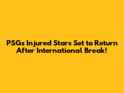 PSG's Injured Stars Set to Return After International Break!