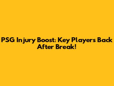 PSG Injury Boost: Key Players Back After Break!