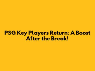 PSG Key Players Return: A Boost After the Break!