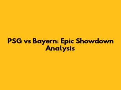 PSG vs Bayern: Epic Showdown Analysis