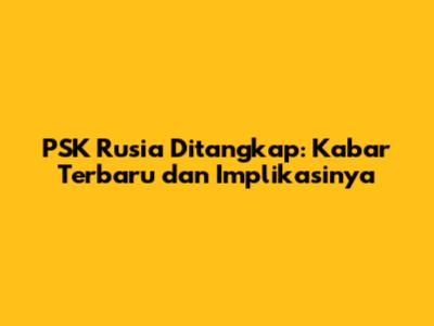PSK Rusia Ditangkap: Kabar Terbaru dan Implikasinya