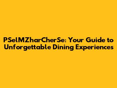 PSelMZharCherSe: Your Guide to Unforgettable Dining Experiences