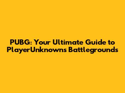 PUBG: Your Ultimate Guide to PlayerUnknown's Battlegrounds