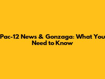 Pac-12 News & Gonzaga: What You Need to Know