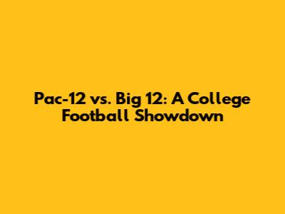 Pac-12 vs. Big 12: A College Football Showdown