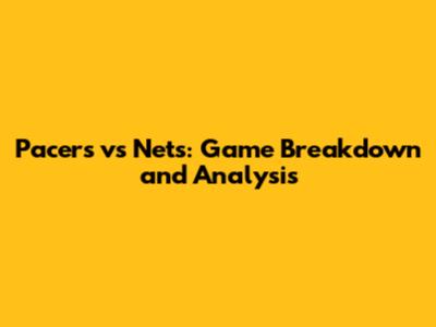 Pacers vs Nets: Game Breakdown and Analysis