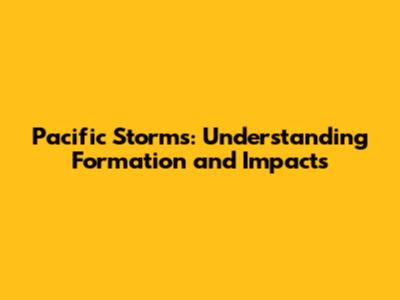 Pacific Storms: Understanding Formation and Impacts