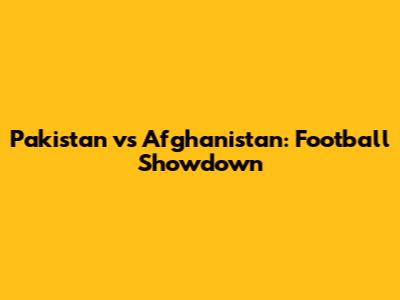 Pakistan vs Afghanistan: Football Showdown