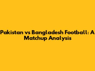 Pakistan vs Bangladesh Football: A Matchup Analysis