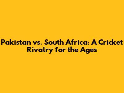 Pakistan vs. South Africa: A Cricket Rivalry for the Ages