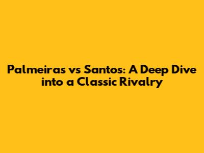 Palmeiras vs Santos: A Deep Dive into a Classic Rivalry