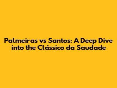 Palmeiras vs Santos: A Deep Dive into the Clássico da Saudade