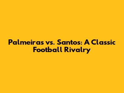 Palmeiras vs. Santos: A Classic Football Rivalry