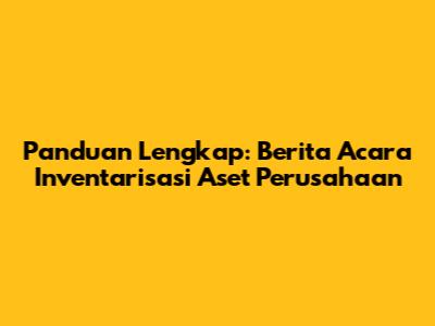 Panduan Lengkap: Berita Acara Inventarisasi Aset Perusahaan