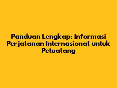 Panduan Lengkap: Informasi Perjalanan Internasional untuk Petualang