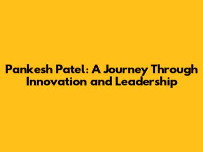 Pankesh Patel: A Journey Through Innovation and Leadership
