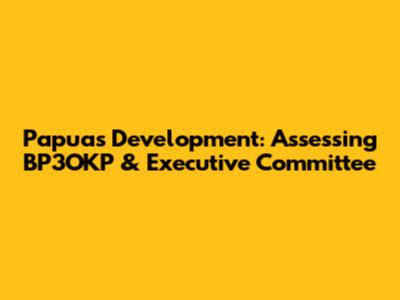 Papua's Development: Assessing BP3OKP & Executive Committee