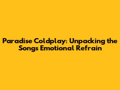 Paradise Coldplay: Unpacking the Song's Emotional Refrain