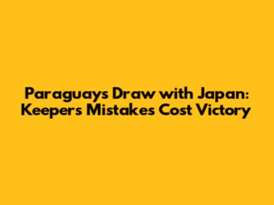 Paraguay's Draw with Japan: Keeper's Mistakes Cost Victory