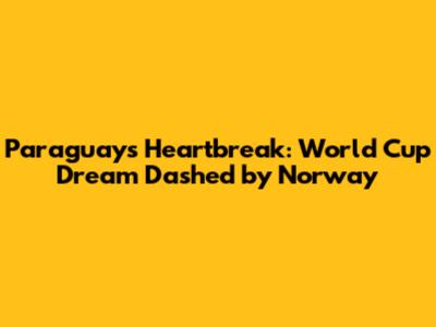 Paraguay's Heartbreak: World Cup Dream Dashed by Norway