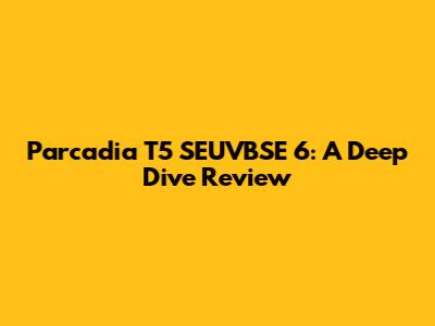 Parcadia T5 SEUVBSE 6: A Deep Dive Review