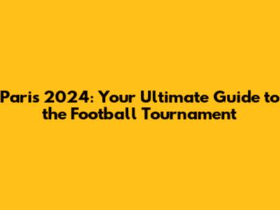 Paris 2024: Your Ultimate Guide to the Football Tournament