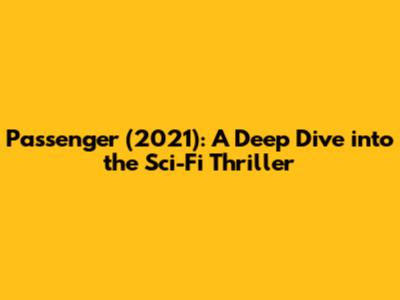Passenger (2021): A Deep Dive into the Sci-Fi Thriller