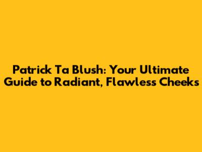 Patrick Ta Blush: Your Ultimate Guide to Radiant, Flawless Cheeks
