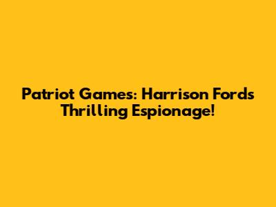 Patriot Games: Harrison Ford's Thrilling Espionage!