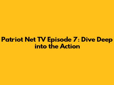 Patriot Net TV Episode 7: Dive Deep into the Action