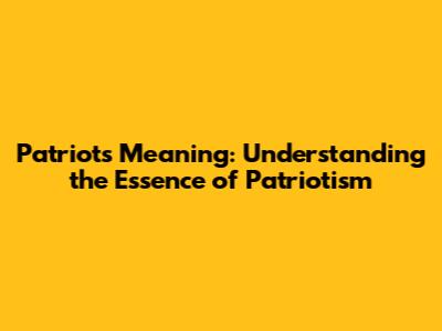 Patriots Meaning: Understanding the Essence of Patriotism