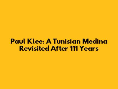 Paul Klee: A Tunisian Medina Revisited After 111 Years
