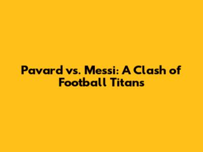 Pavard vs. Messi: A Clash of Football Titans