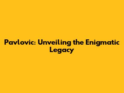 Pavlovic: Unveiling the Enigmatic Legacy