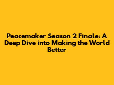 Peacemaker Season 2 Finale: A Deep Dive into 'Making the World Better'