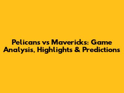 Pelicans vs Mavericks: Game Analysis, Highlights & Predictions