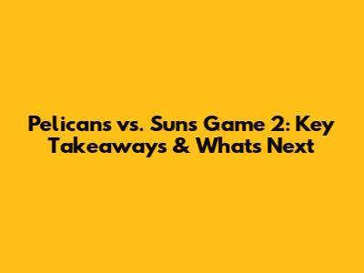 Pelicans vs. Suns Game 2: Key Takeaways & What's Next