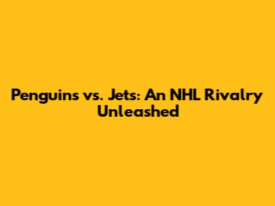 Penguins vs. Jets: An NHL Rivalry Unleashed