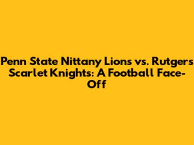 Penn State Nittany Lions vs. Rutgers Scarlet Knights: A Football Face-Off