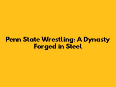 Penn State Wrestling: A Dynasty Forged in Steel