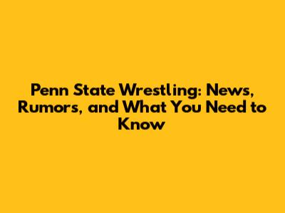 Penn State Wrestling: News, Rumors, and What You Need to Know