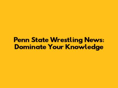 Penn State Wrestling News: Dominate Your Knowledge