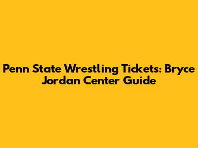 Penn State Wrestling Tickets: Bryce Jordan Center Guide