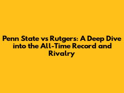 Penn State vs Rutgers: A Deep Dive into the All-Time Record and Rivalry