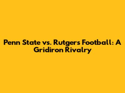 Penn State vs. Rutgers Football: A Gridiron Rivalry