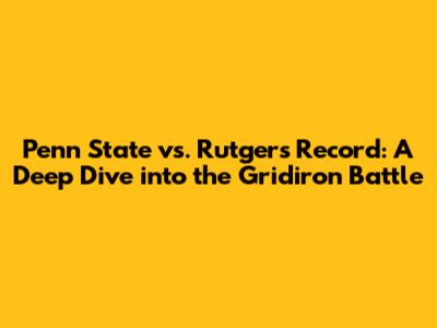 Penn State vs. Rutgers Record: A Deep Dive into the Gridiron Battle