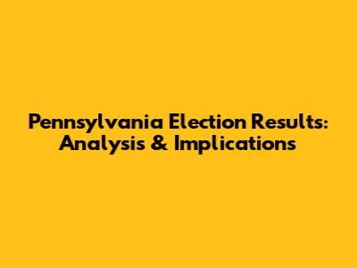 Pennsylvania Election Results: Analysis & Implications