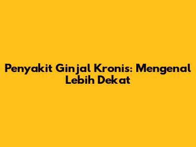 Penyakit Ginjal Kronis: Mengenal Lebih Dekat