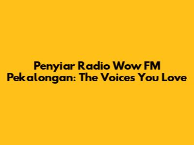 Penyiar Radio Wow FM Pekalongan: The Voices You Love